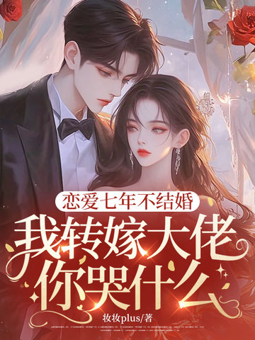 恋爱七年不结婚，我转嫁大佬你哭什么